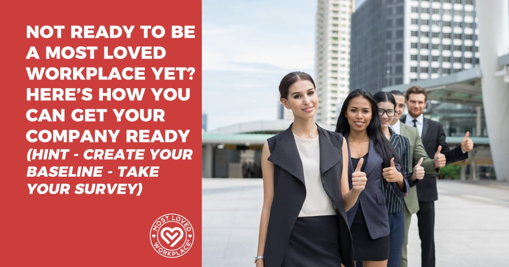 Not Ready To Be A Most Loved Workplace Yet? Here’s How You Can Get Your Company Ready (Hint – Create Your Baseline – Take Your Survey)